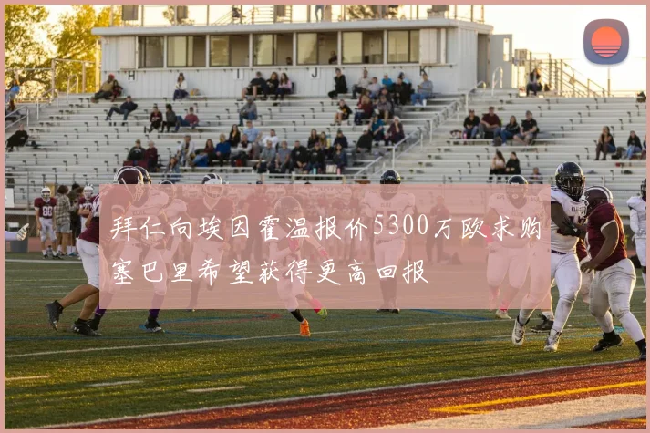 拜仁向埃因霍温报价5300万欧求购塞巴里希望获得更高回报