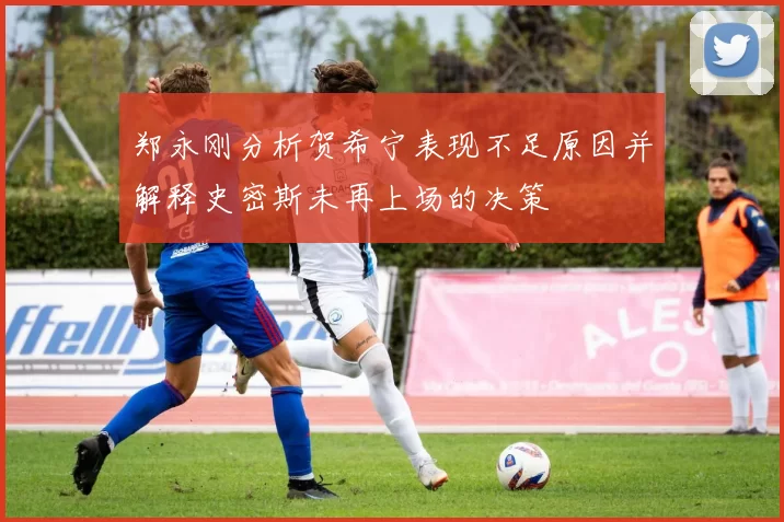 郑永刚分析贺希宁表现不足原因并解释史密斯未再上场的决策