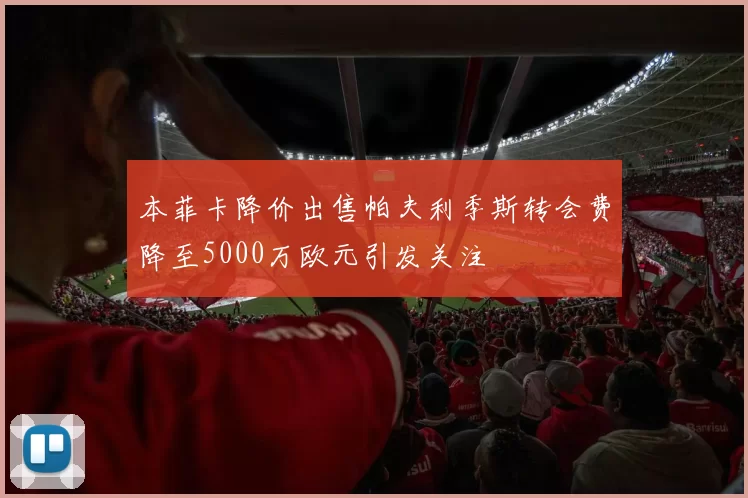 本菲卡降价出售帕夫利季斯转会费降至5000万欧元引发关注