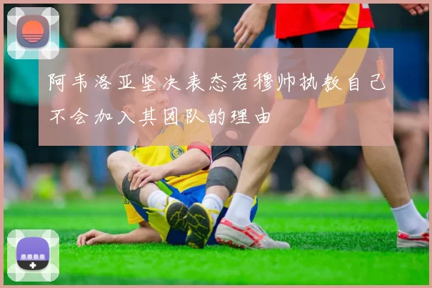 阿韦洛亚坚决表态若穆帅执教自己不会加入其团队的理由