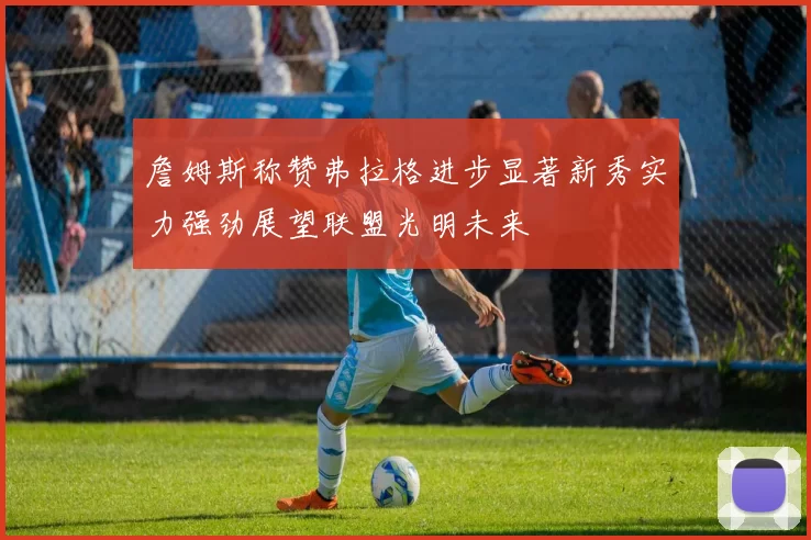 詹姆斯称赞弗拉格进步显著新秀实力强劲展望联盟光明未来