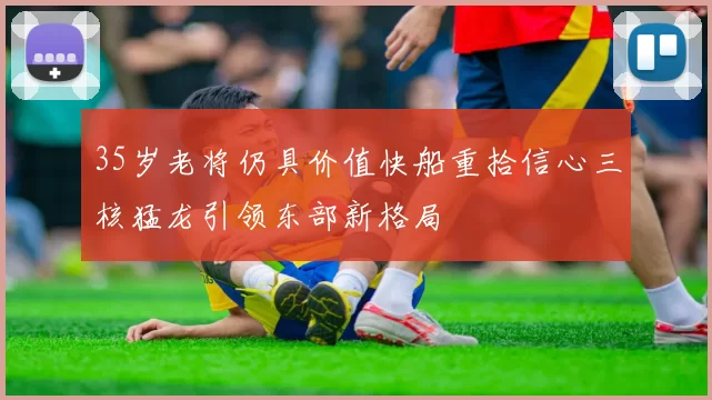 35岁老将仍具价值快船重拾信心三核猛龙引领东部新格局