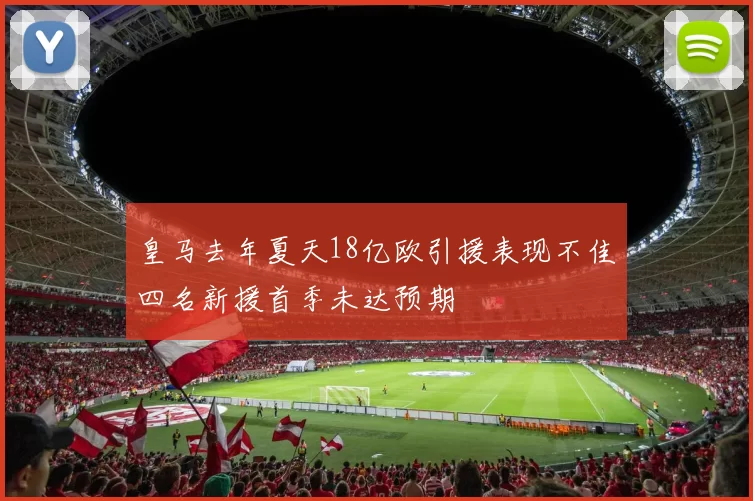 皇马去年夏天18亿欧引援表现不佳四名新援首季未达预期