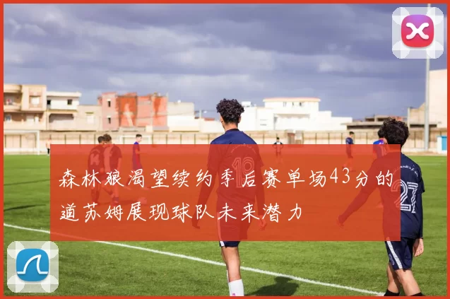 森林狼渴望续约季后赛单场43分的道苏姆展现球队未来潜力