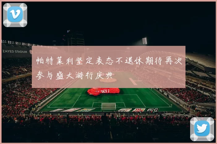 帕特莱利坚定表态不退休期待再次参与盛大游行庆典
