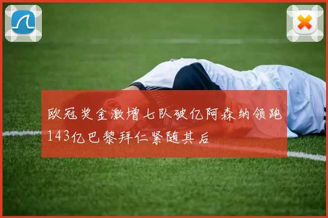 欧冠奖金激增七队破亿阿森纳领跑143亿巴黎拜仁紧随其后