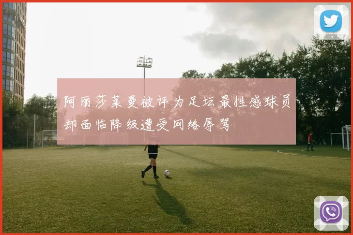 阿丽莎莱曼被评为足坛最性感球员却面临降级遭受网络辱骂