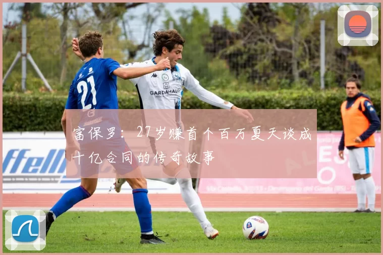 富保罗：27岁赚首个百万夏天谈成十亿合同的传奇故事