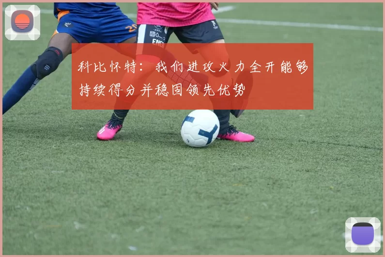 科比怀特：我们进攻火力全开能够持续得分并稳固领先优势