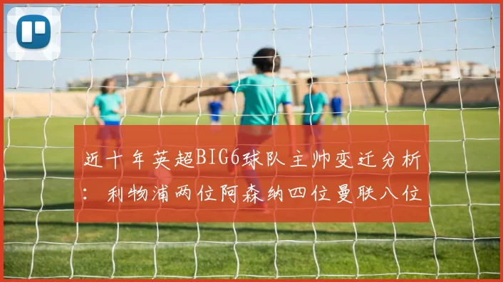 近十年英超BIG6球队主帅变迁分析：利物浦两位阿森纳四位曼联八位切尔西热刺十位