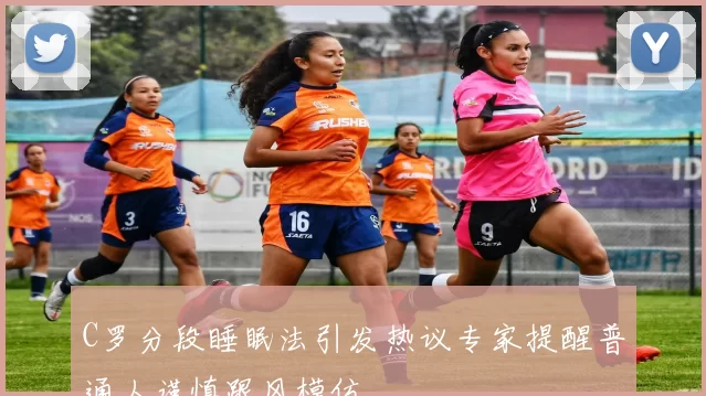 C罗分段睡眠法引发热议专家提醒普通人谨慎跟风模仿