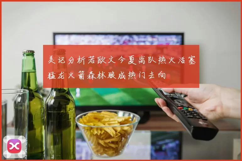 美记分析若欧文今夏离队热火活塞猛龙火箭森林狼成热门去向