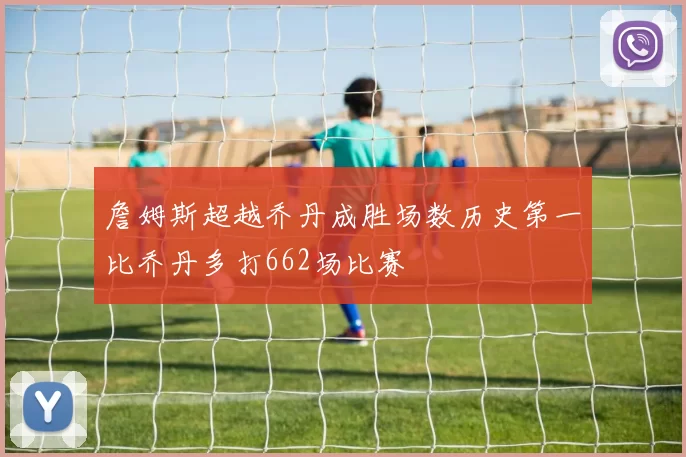 詹姆斯超越乔丹成胜场数历史第一比乔丹多打662场比赛