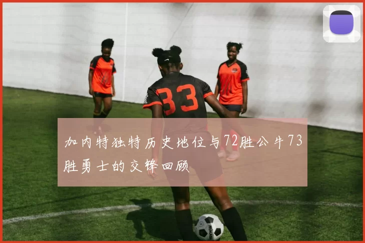 加内特独特历史地位与72胜公牛73胜勇士的交锋回顾