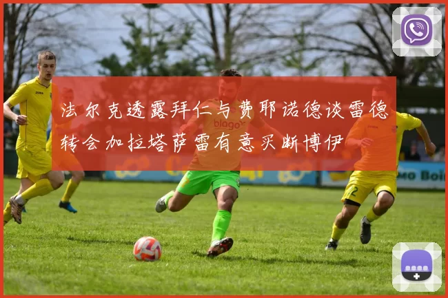法尔克透露拜仁与费耶诺德谈雷德转会加拉塔萨雷有意买断博伊