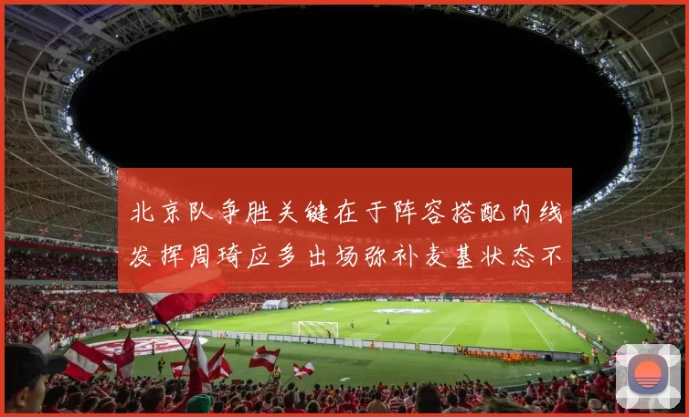 北京队争胜关键在于阵容搭配内线发挥周琦应多出场弥补麦基状态不足
