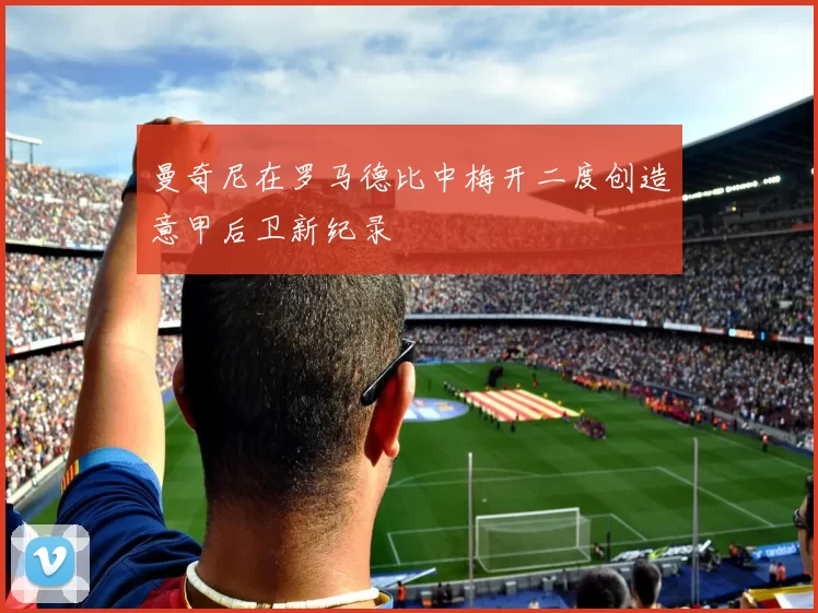 曼奇尼在罗马德比中梅开二度创造意甲后卫新纪录