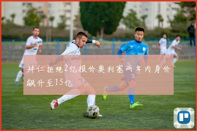 拜仁拒绝2亿报价奥利塞两年内身价飙升至15亿