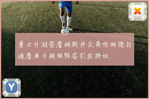 勇士计划签詹姆斯并交易伦纳德打造詹库卡超级阵容引发热议