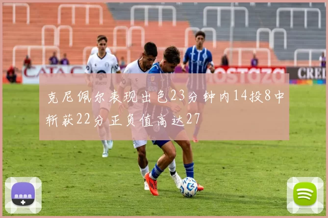 克尼佩尔表现出色23分钟内14投8中斩获22分正负值高达27