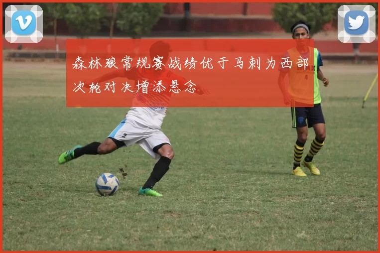 森林狼常规赛战绩优于马刺为西部次轮对决增添悬念